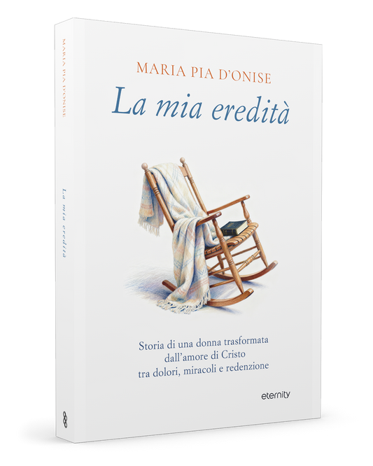 La mia eredità. Storia di una donna trasformata dall’amore di Cristo tra dolori, miracoli e redenzione